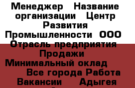 Менеджер › Название организации ­ Центр Развития Промышленности, ООО › Отрасль предприятия ­ Продажи › Минимальный оклад ­ 22 000 - Все города Работа » Вакансии   . Адыгея респ.,Адыгейск г.